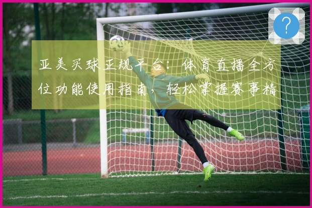 亚美买球正规平台：体育直播全方位功能使用指南，轻松掌握赛事精彩入口与流畅体验