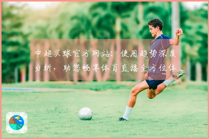 中超买球官方网站：使用趋势深度分析，助您畅享体育直播全方位体验