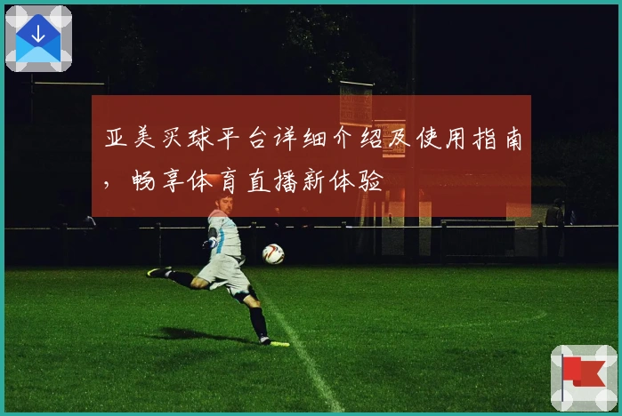 亚美买球平台详细介绍及使用指南，畅享体育直播新体验