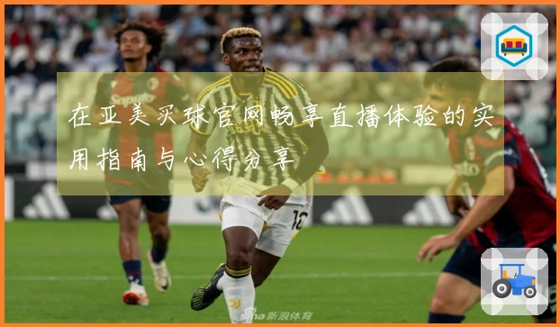 在亚美买球官网畅享直播体验的实用指南与心得分享