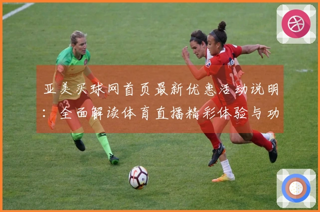 亚美买球网首页最新优惠活动说明：全面解读体育直播精彩体验与功能指南