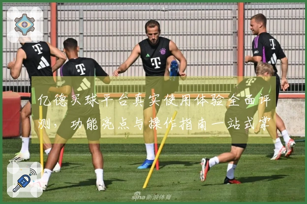 亿德买球平台真实使用体验全面评测，功能亮点与操作指南一站式掌握