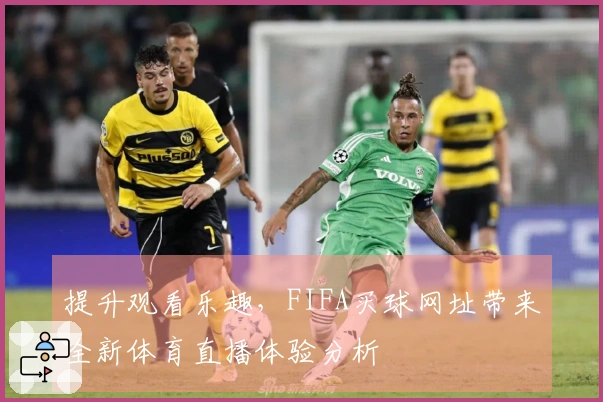 提升观看乐趣，FIFA买球网址带来全新体育直播体验分析