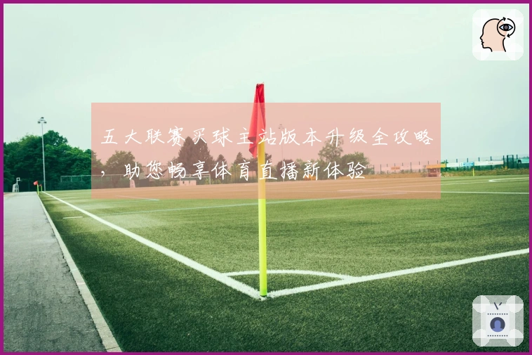 五大联赛买球主站版本升级全攻略，助您畅享体育直播新体验