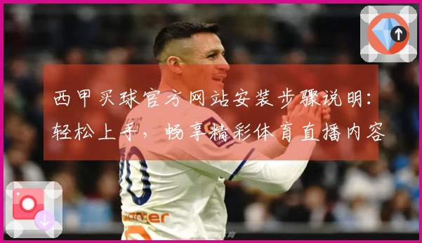 西甲买球官方网站安装步骤说明：轻松上手，畅享精彩体育直播内容