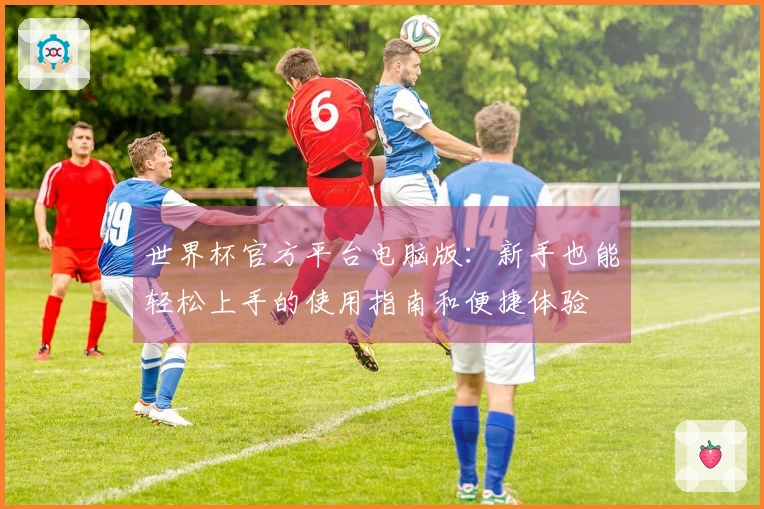 世界杯官方平台电脑版：新手也能轻松上手的使用指南和便捷体验