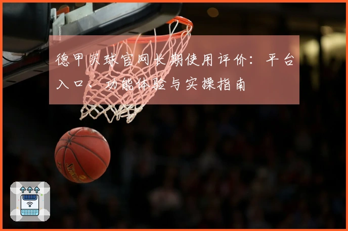 德甲买球官网长期使用评价：平台入口、功能体验与实操指南