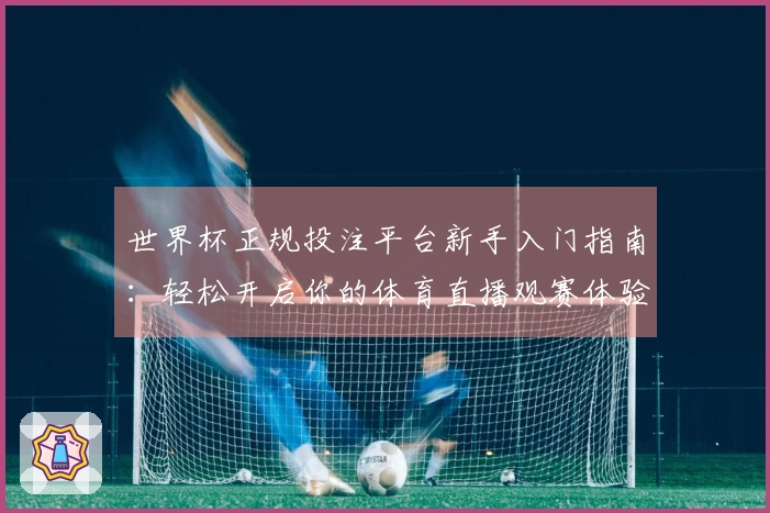 世界杯正规投注平台新手入门指南：轻松开启你的体育直播观赛体验