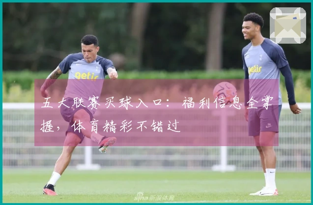 五大联赛买球入口：福利信息全掌握，体育精彩不错过