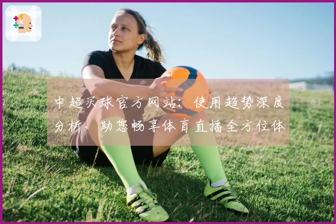 中超买球官方网站：使用趋势深度分析，助您畅享体育直播全方位体验