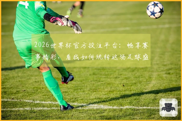 2026世界杯官方投注平台：畅享赛事精彩，看我如何玩转这场足球盛宴