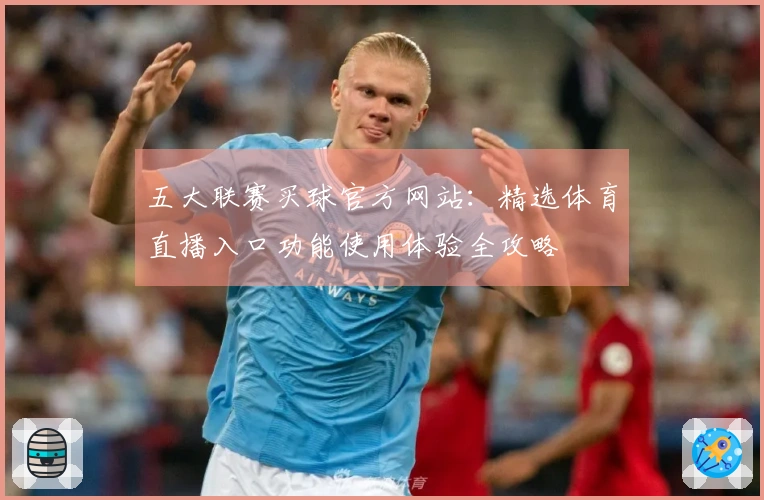 五大联赛买球官方网站：精选体育直播入口功能使用体验全攻略