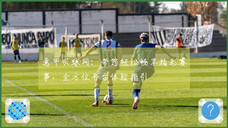 意甲买球网：带您轻松畅享精彩赛事，全方位平台体验指引