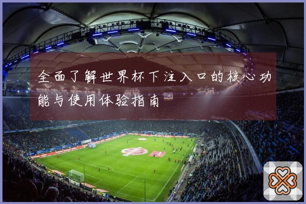 全面了解世界杯下注入口的核心功能与使用体验指南
