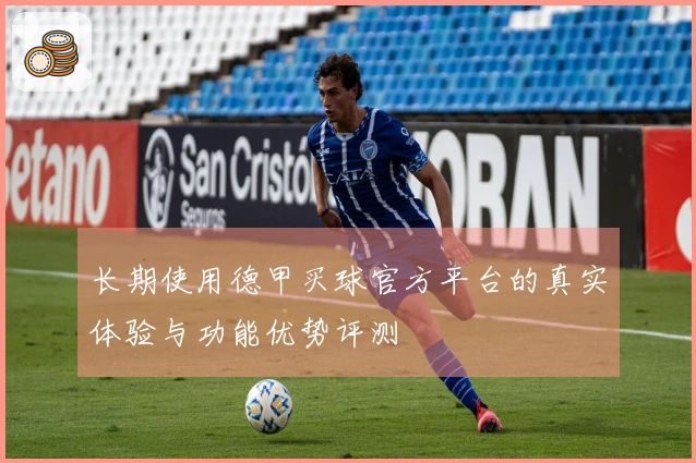 长期使用德甲买球官方平台的真实体验与功能优势评测