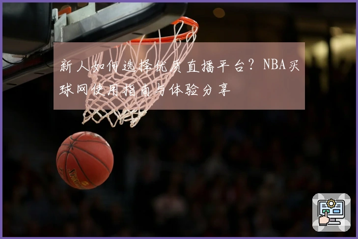 新人如何选择优质直播平台？NBA买球网使用指南与体验分享