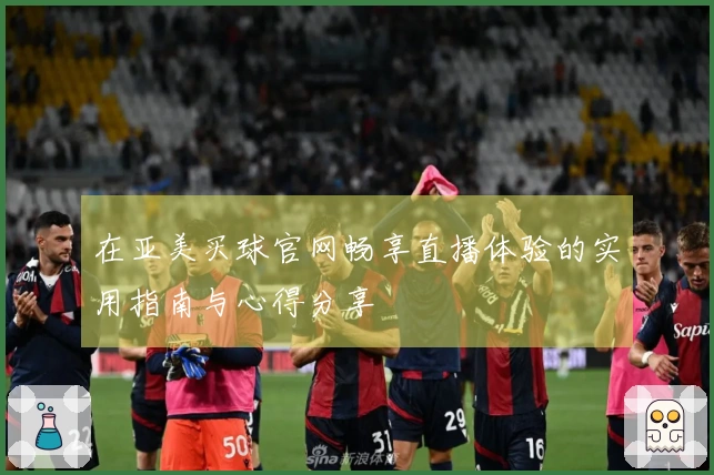 在亚美买球官网畅享直播体验的实用指南与心得分享