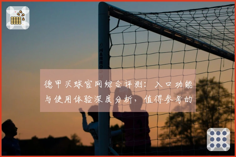 德甲买球官网综合评测：入口功能与使用体验深度分析，值得参考的平台指引