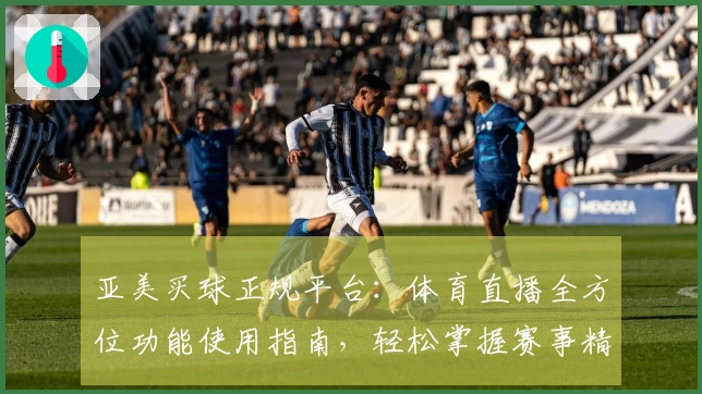 亚美买球正规平台：体育直播全方位功能使用指南，轻松掌握赛事精彩入口与流畅体验