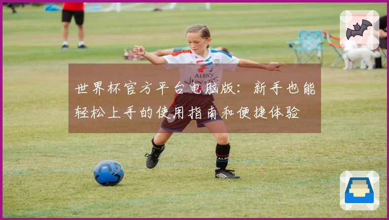世界杯官方平台电脑版：新手也能轻松上手的使用指南和便捷体验