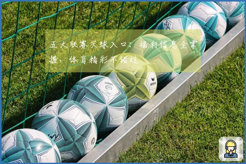 五大联赛买球入口：福利信息全掌握，体育精彩不错过