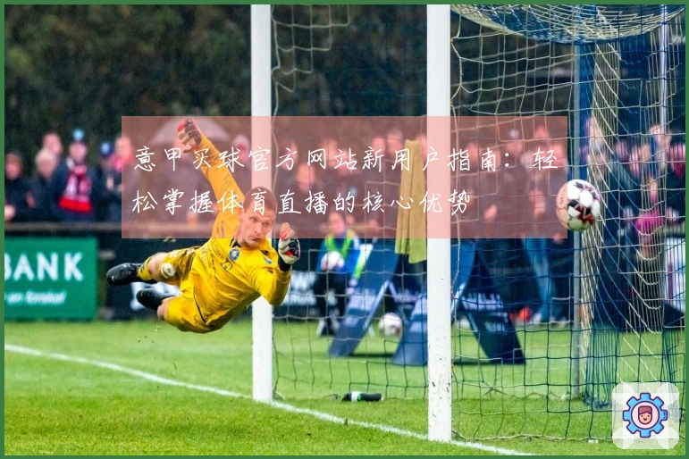 意甲买球官方网站新用户指南：轻松掌握体育直播的核心优势