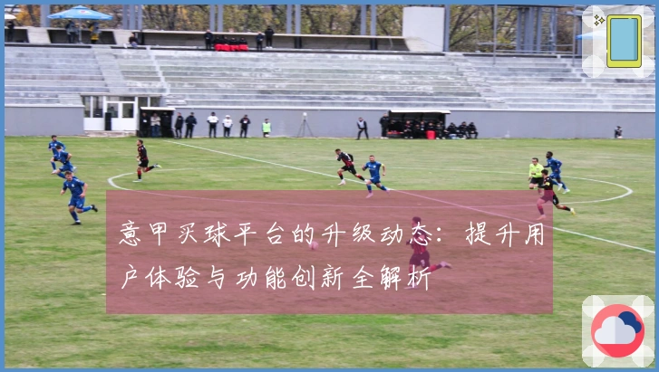 意甲买球平台的升级动态：提升用户体验与功能创新全解析