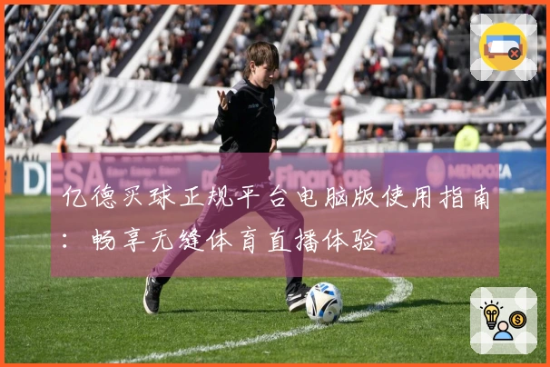 亿德买球正规平台电脑版使用指南：畅享无缝体育直播体验