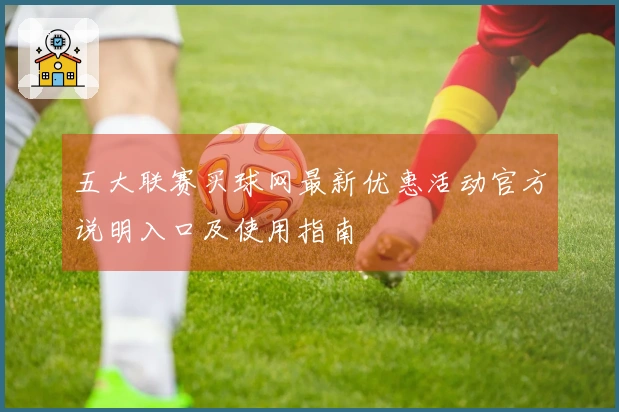 五大联赛买球网最新优惠活动官方说明入口及使用指南