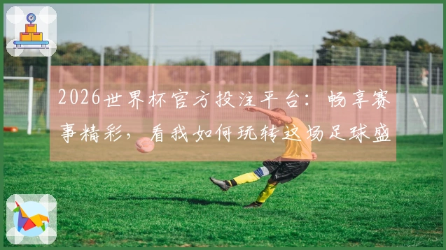 2026世界杯官方投注平台：畅享赛事精彩，看我如何玩转这场足球盛宴