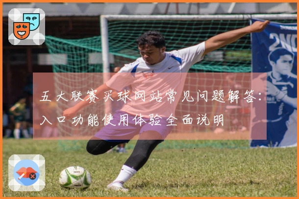 五大联赛买球网站常见问题解答：入口功能使用体验全面说明